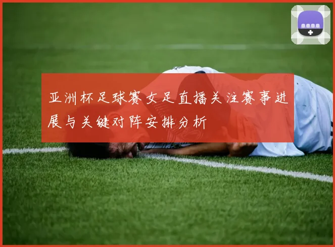 亚洲杯足球赛女足直播关注赛事进展与关键对阵安排分析
