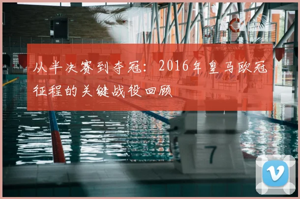 从半决赛到夺冠：2016年皇马欧冠征程的关键战役回顾