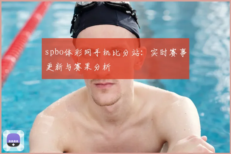 spbo体彩网手机比分站：实时赛事更新与赛果分析