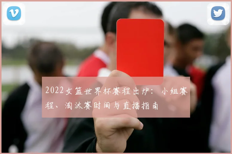 2022女篮世界杯赛程出炉：小组赛程、淘汰赛时间与直播指南