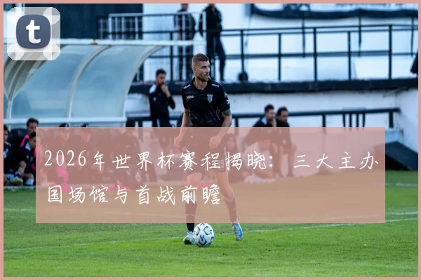 2026年世界杯赛程揭晓：三大主办国场馆与首战前瞻