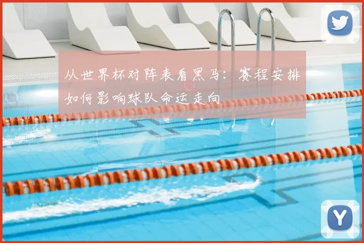 从世界杯对阵表看黑马：赛程安排如何影响球队命运走向