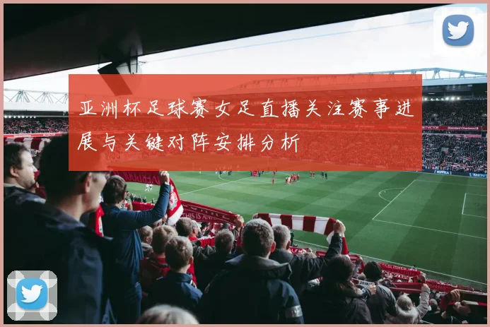 亚洲杯足球赛女足直播关注赛事进展与关键对阵安排分析