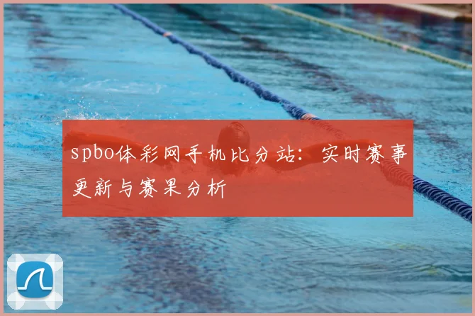 spbo体彩网手机比分站：实时赛事更新与赛果分析