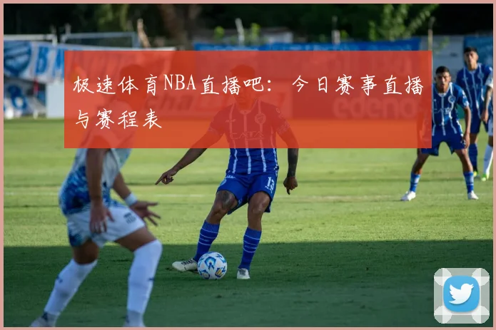 极速体育NBA直播吧：今日赛事直播与赛程表