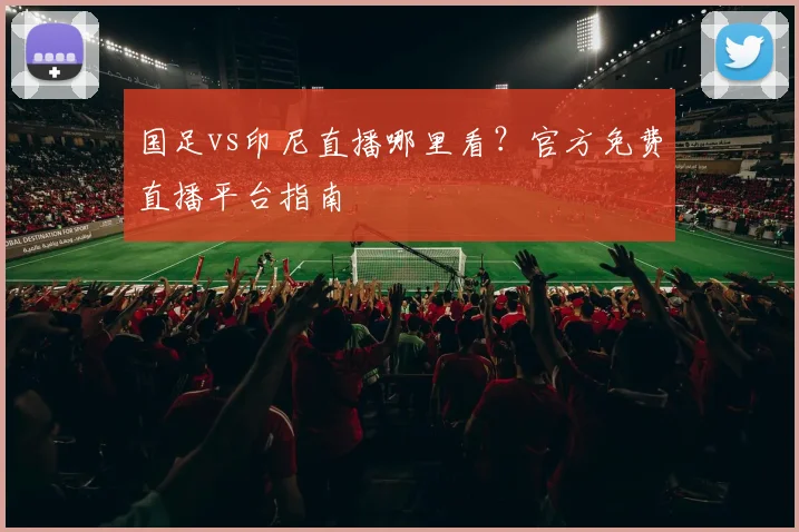 国足vs印尼直播哪里看？官方免费直播平台指南