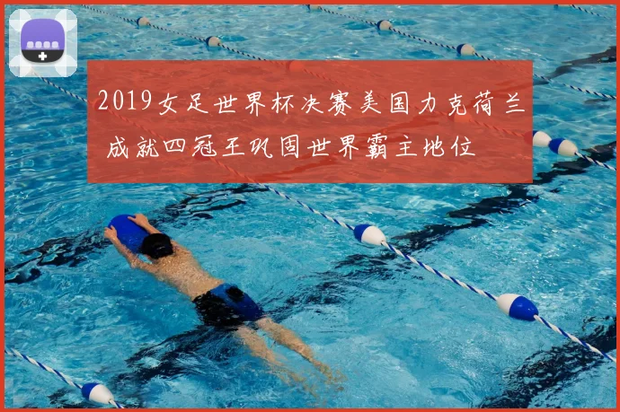 2019女足世界杯决赛美国力克荷兰 成就四冠王巩固世界霸主地位