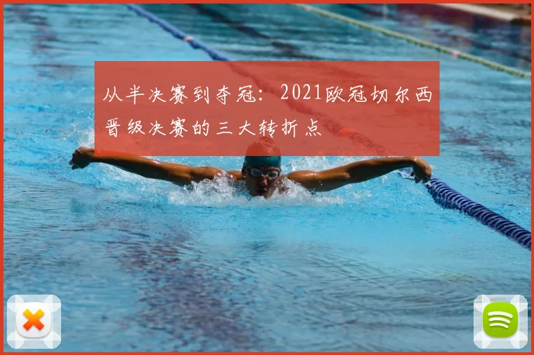 从半决赛到夺冠：2021欧冠切尔西晋级决赛的三大转折点