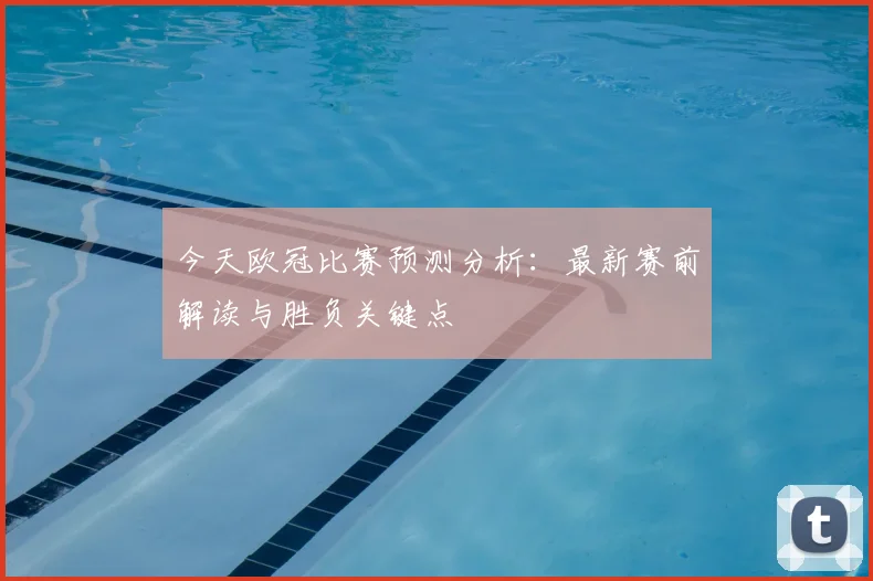 今天欧冠比赛预测分析：最新赛前解读与胜负关键点