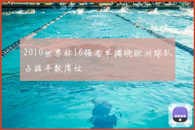 2010世界杯16强名单揭晓欧洲球队占据半数席位