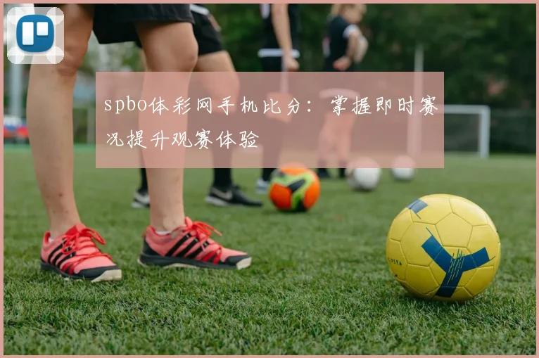 spbo体彩网手机比分:掌握即时赛况提升观赛体验