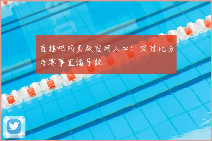直播吧网页版官网入口：实时比分与赛事直播导航