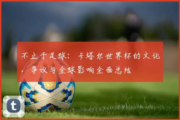 不止于足球：卡塔尔世界杯的文化、争议与全球影响全面总结