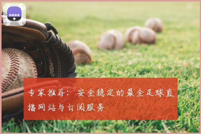 专家推荐：安全稳定的最全足球直播网站与订阅服务