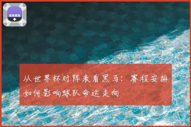 从世界杯对阵表看黑马：赛程安排如何影响球队命运走向