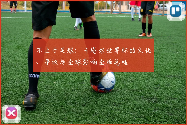 不止于足球：卡塔尔世界杯的文化、争议与全球影响全面总结