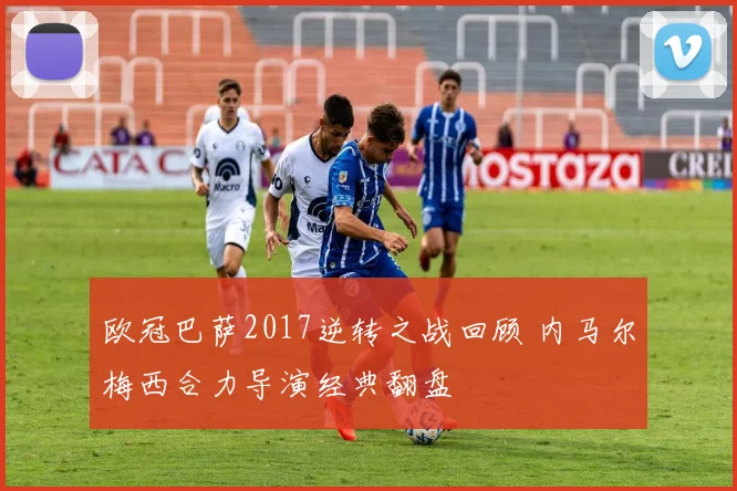 欧冠巴萨2017逆转之战回顾 内马尔梅西合力导演经典翻盘