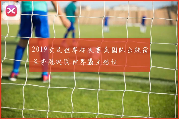 2019女足世界杯决赛美国队击败荷兰夺冠巩固世界霸主地位