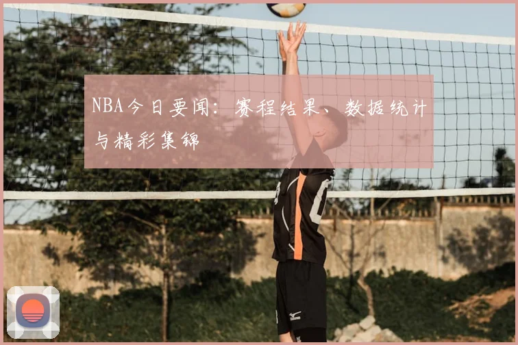 NBA今日要闻：赛程结果、数据统计与精彩集锦
