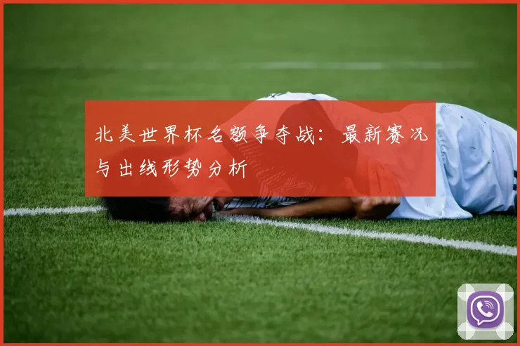 北美世界杯名额争夺战：最新赛况与出线形势分析