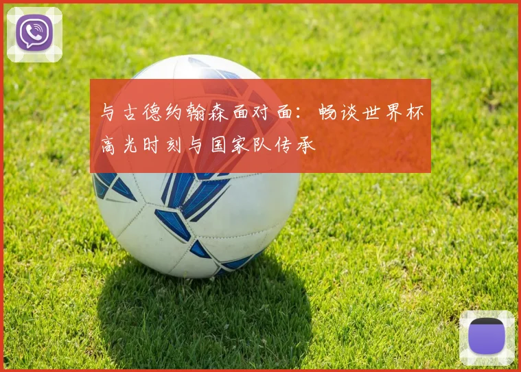 与古德约翰森面对面：畅谈世界杯高光时刻与国家队传承