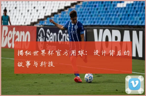 揭秘世界杯官方用球：设计背后的故事与科技