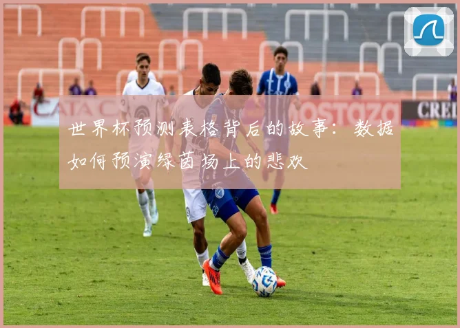 世界杯预测表格背后的故事:数据如何预演绿茵场上的悲欢