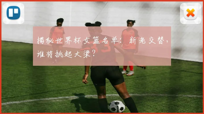 揭秘世界杯女篮名单：新老交替，谁将挑起大梁？