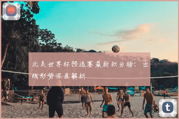 北美世界杯预选赛最新积分榜：出线形势深度解析