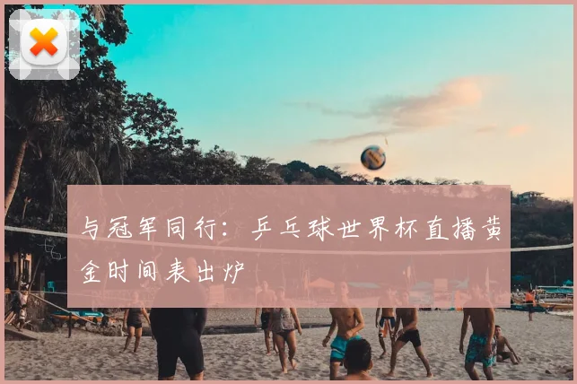 与冠军同行：乒乓球世界杯直播黄金时间表出炉