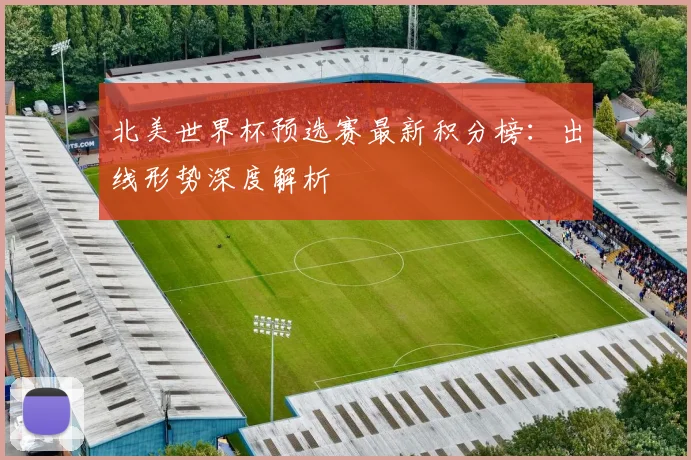 北美世界杯预选赛最新积分榜：出线形势深度解析
