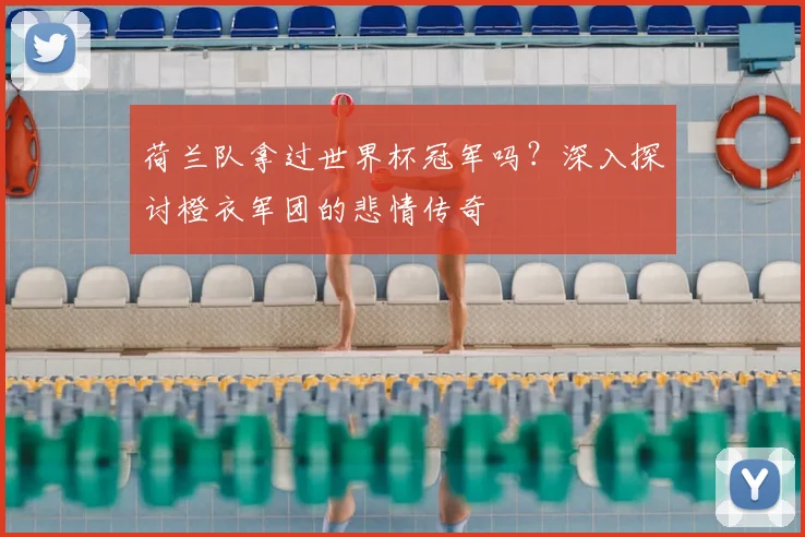荷兰队拿过世界杯冠军吗？深入探讨橙衣军团的悲情传奇