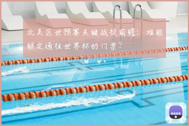 北美区世预赛关键战役前瞻：谁能锁定通往世界杯的门票？