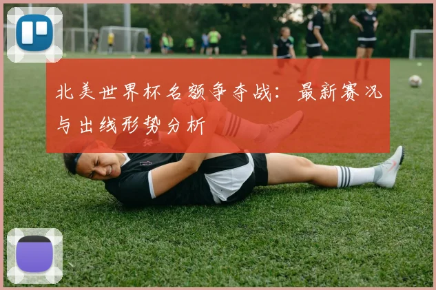 北美世界杯名额争夺战：最新赛况与出线形势分析
