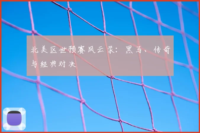 北美区世预赛风云录：黑马、传奇与经典对决