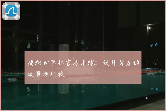 揭秘世界杯官方用球：设计背后的故事与科技