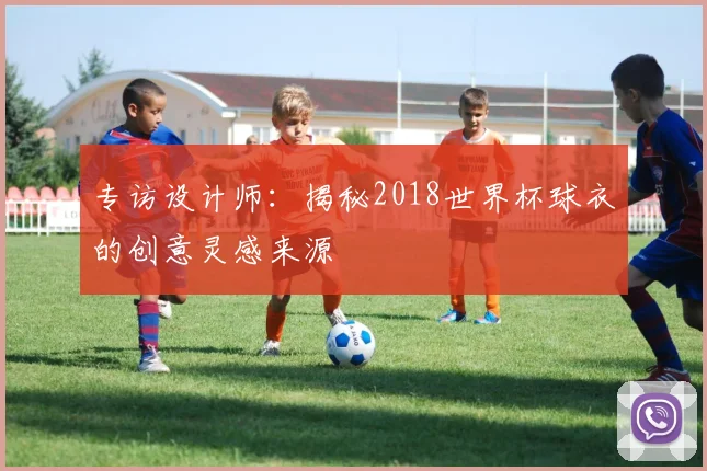 专访设计师：揭秘2018世界杯球衣的创意灵感来源
