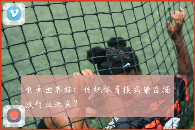 电竞世界杯:传统体育模式能否拯救行业未来?
