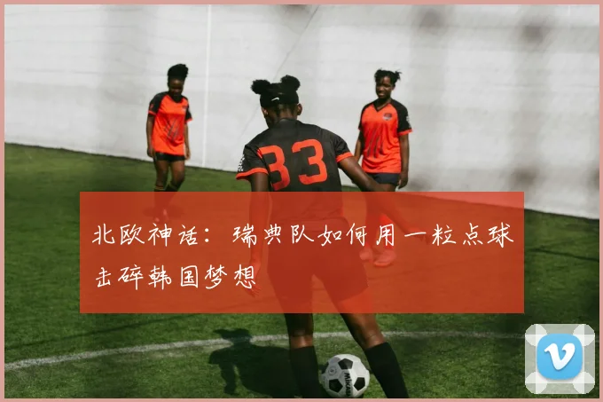 北欧神话：瑞典队如何用一粒点球击碎韩国梦想