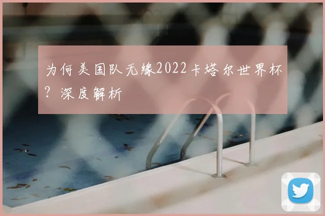 为何美国队无缘2022卡塔尔世界杯？深度解析