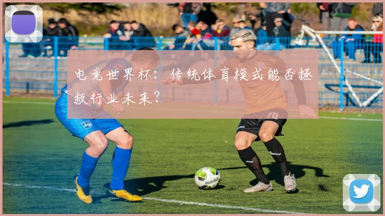 电竞世界杯:传统体育模式能否拯救行业未来?