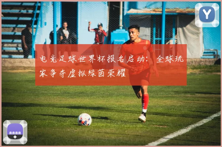 电竞足球世界杯报名启动：全球玩家争夺虚拟绿茵荣耀