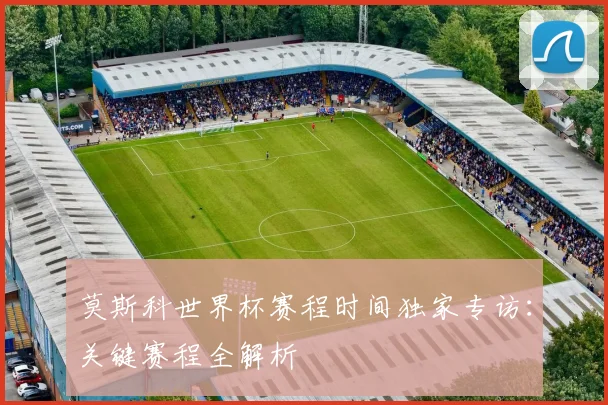莫斯科世界杯赛程时间独家专访：关键赛程全解析