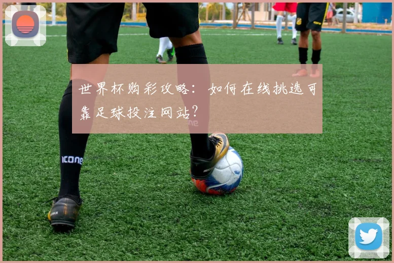 世界杯购彩攻略：如何在线挑选可靠足球投注网站？