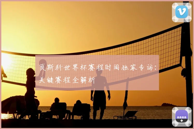 莫斯科世界杯赛程时间独家专访：关键赛程全解析