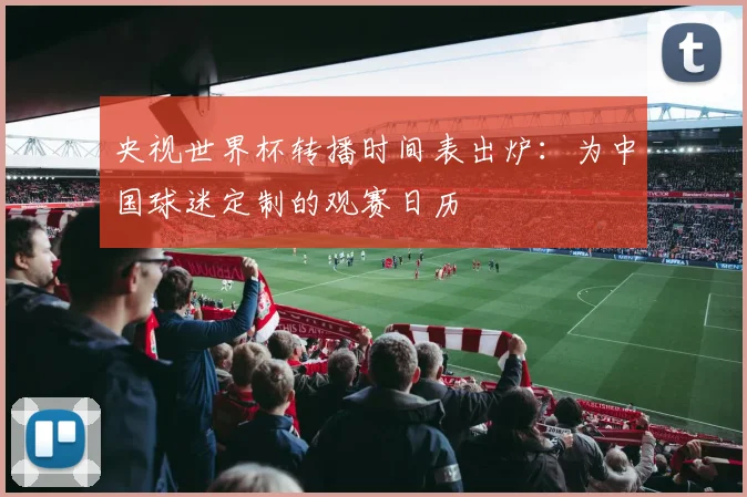 央视世界杯转播时间表出炉：为中国球迷定制的观赛日历