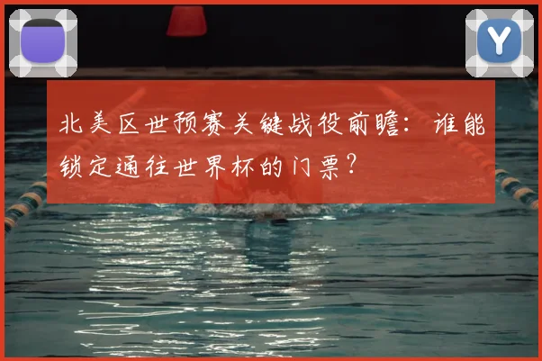 北美区世预赛关键战役前瞻：谁能锁定通往世界杯的门票？