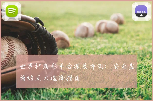 世界杯购彩平台深度评测：安全靠谱的五大选择指南
