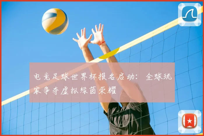 电竞足球世界杯报名启动：全球玩家争夺虚拟绿茵荣耀