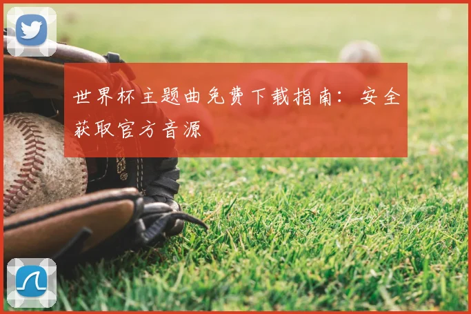 世界杯主题曲免费下载指南：安全获取官方音源